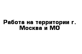 Работа на территории г. Москва и МО